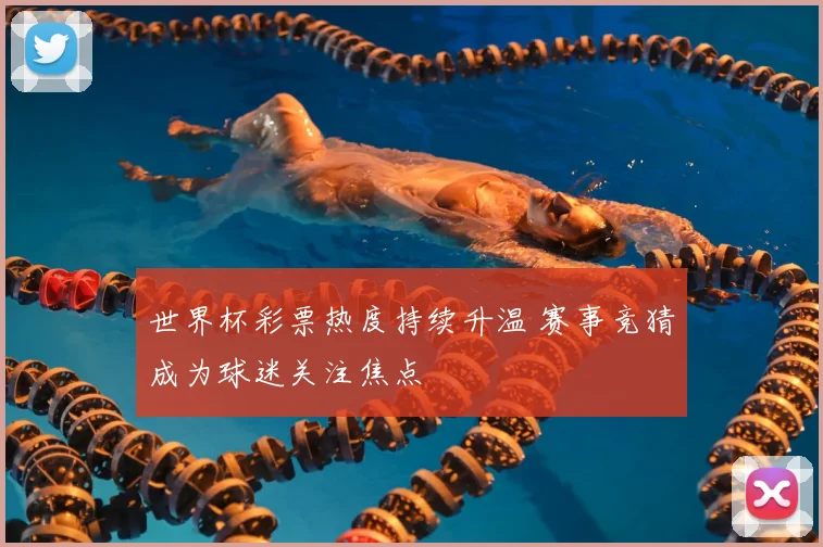 世界杯彩票热度持续升温 赛事竞猜成为球迷关注焦点