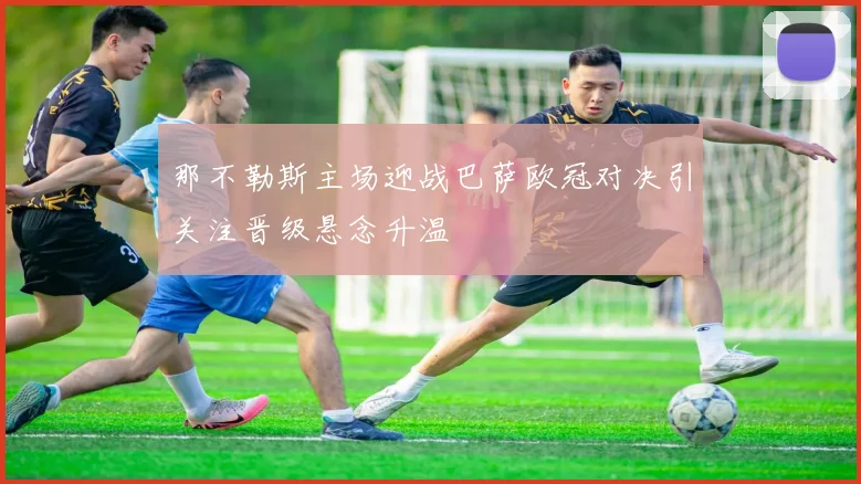 那不勒斯主场迎战巴萨欧冠对决引关注晋级悬念升温