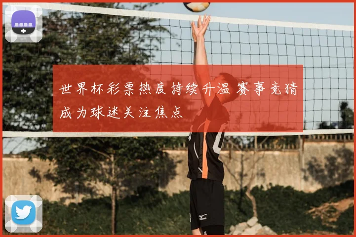 世界杯彩票热度持续升温 赛事竞猜成为球迷关注焦点
