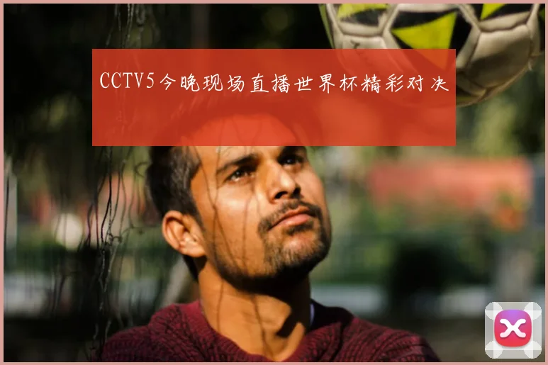 CCTV5今晚现场直播世界杯精彩对决