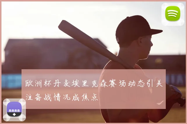 欧洲杯丹麦埃里克森赛场动态引关注备战情况成焦点