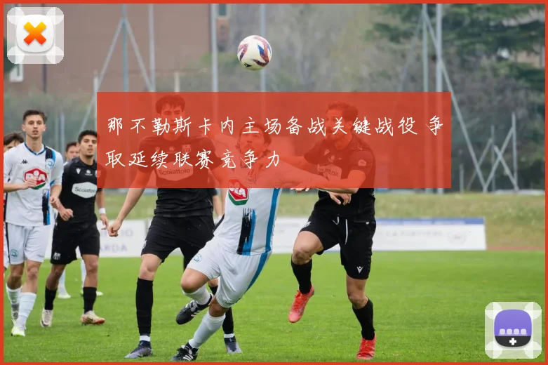 那不勒斯卡内主场备战关键战役 争取延续联赛竞争力