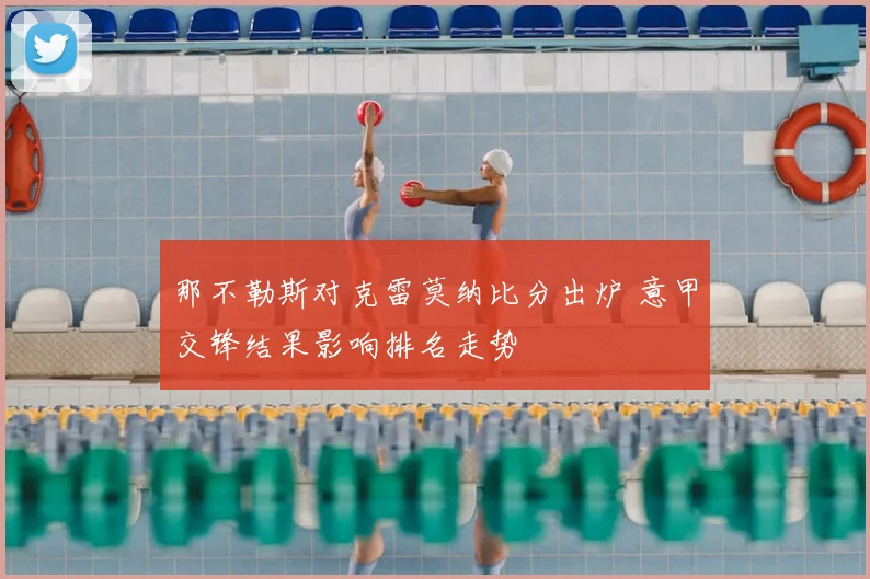 那不勒斯对克雷莫纳比分出炉 意甲交锋结果影响排名走势