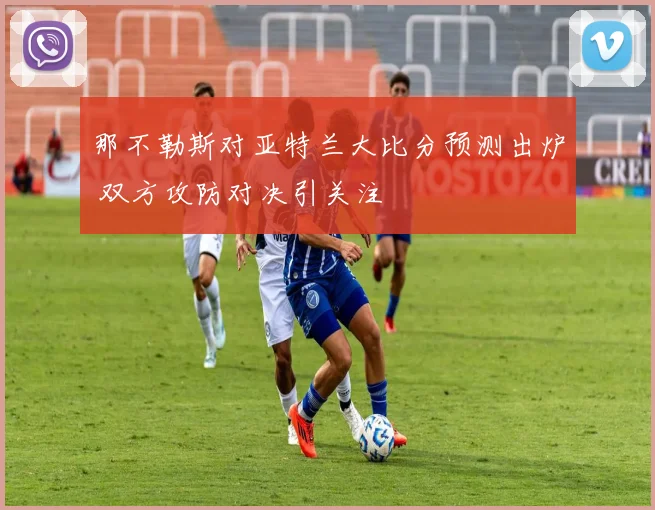 那不勒斯对亚特兰大比分预测出炉 双方攻防对决引关注