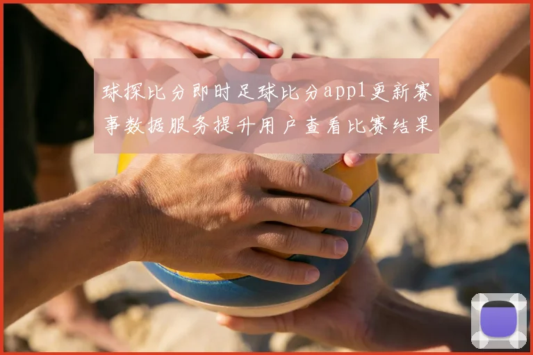 球探比分即时足球比分app1更新赛事数据服务提升用户查看比赛结果体验