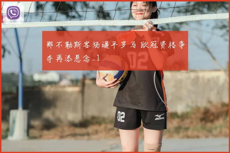 那不勒斯客场逼平罗马 欧冠资格争夺再添悬念_1
