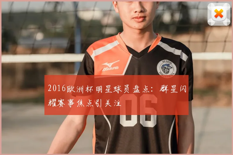 2016欧洲杯明星球员盘点:群星闪耀赛事焦点引关注