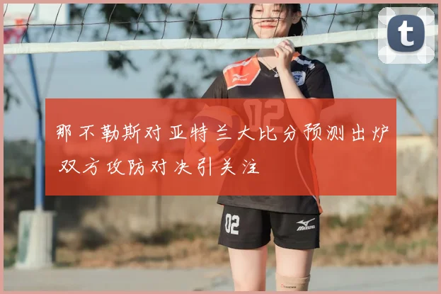 那不勒斯对亚特兰大比分预测出炉 双方攻防对决引关注