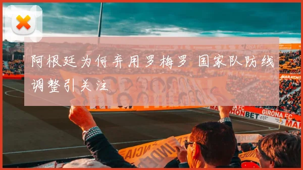 阿根廷为何弃用罗梅罗 国家队防线调整引关注