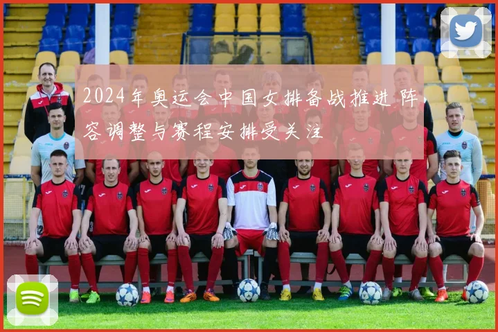 2024年奥运会中国女排备战推进 阵容调整与赛程安排受关注