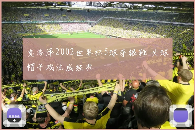 克洛泽2002世界杯5球夺银靴 头球帽子戏法成经典