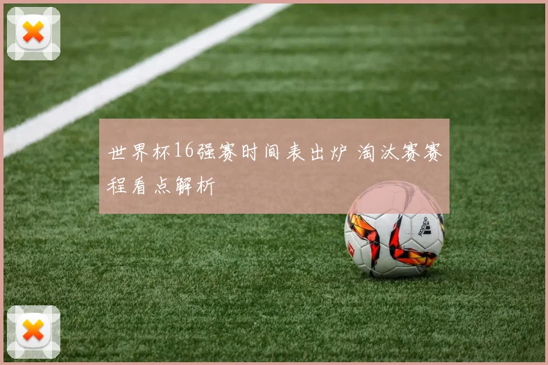 世界杯16强赛时间表出炉 淘汰赛赛程看点解析